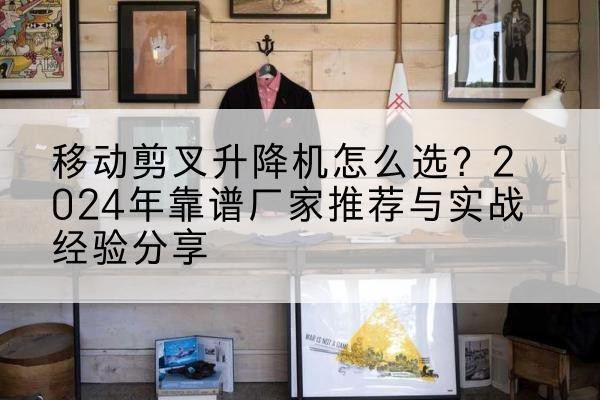 三穗升降平台厂家推荐-移动剪叉升降机怎么选?2024年靠谱厂家推荐与实战经验分享