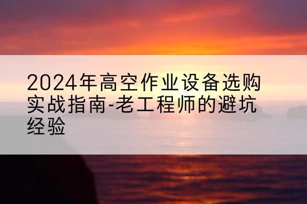 三穗高空作业升降机厂家推荐-2024年高空作业设备选购实战指南-老工程师的避坑经验