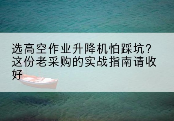 三穗高空作业升降机厂家推荐-选高空作业升降机怕踩坑？这份老采购的实战指南请收好