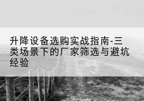 三穗移动式升降机厂家推荐-升降设备选购实战指南-三类场景下的厂家筛选与避坑经验