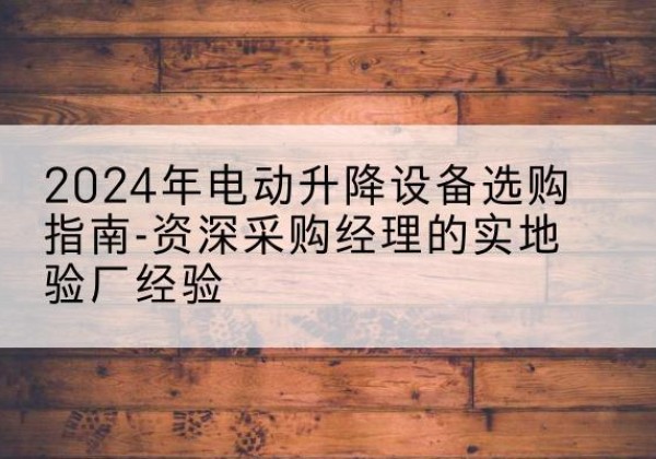 三穗电动剪叉升降平台厂家-2024年电动升降设备选购指南-资深采购经理的实地验厂经验