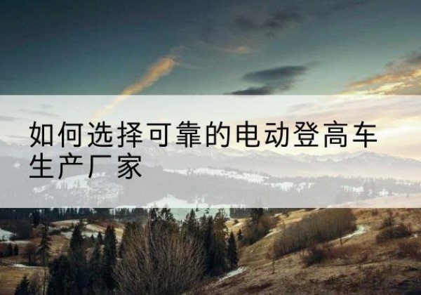 三穗电动登高车厂家-如何选择可靠的电动登高车生产厂家
