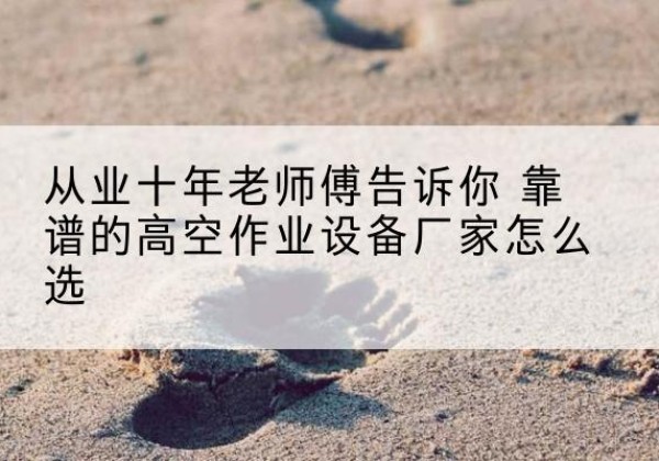 三穗高空作业升降机厂家推荐-从业十年老师傅告诉你 靠谱的高空作业设备厂家怎么选