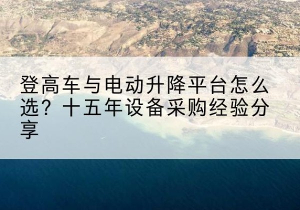 三穗登高车厂家厂家-登高车与电动升降平台怎么选？十五年设备采购经验分享