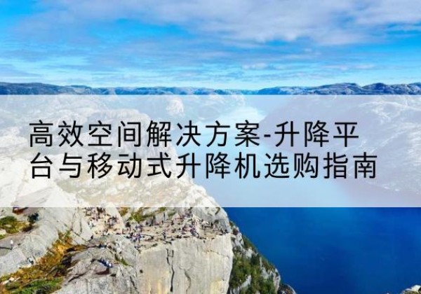 三穗升降平台厂家-*空间解决方案-升降平台与移动式升降机选购指南