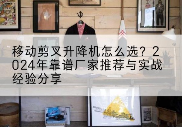 三穗升降平台厂家推荐-移动剪叉升降机怎么选？2024年靠谱厂家推荐与实战经验分享