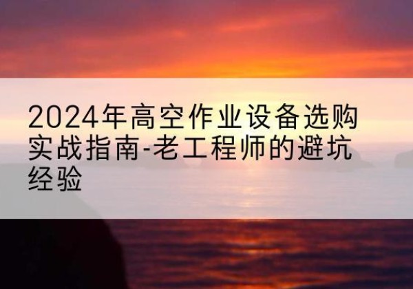 三穗高空作业升降机厂家推荐-2024年高空作业设备选购实战指南-老工程师的避坑经验